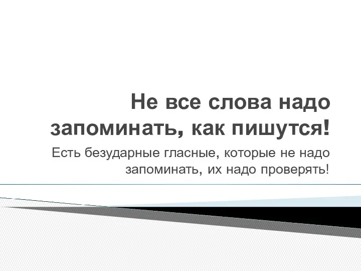 Не все слова надо запоминать, как пишутся! Есть безударные гласные,