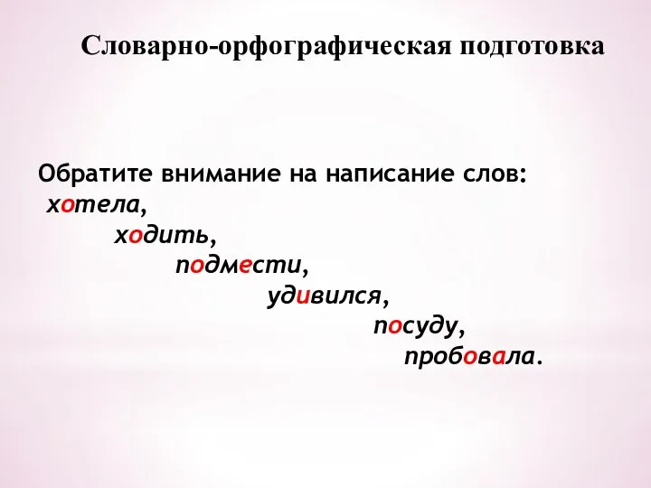 Словарно-орфографическая подготовка Обратите внимание на написание слов: хотела, ходить, под­мести, удивился, посуду, пробовала.