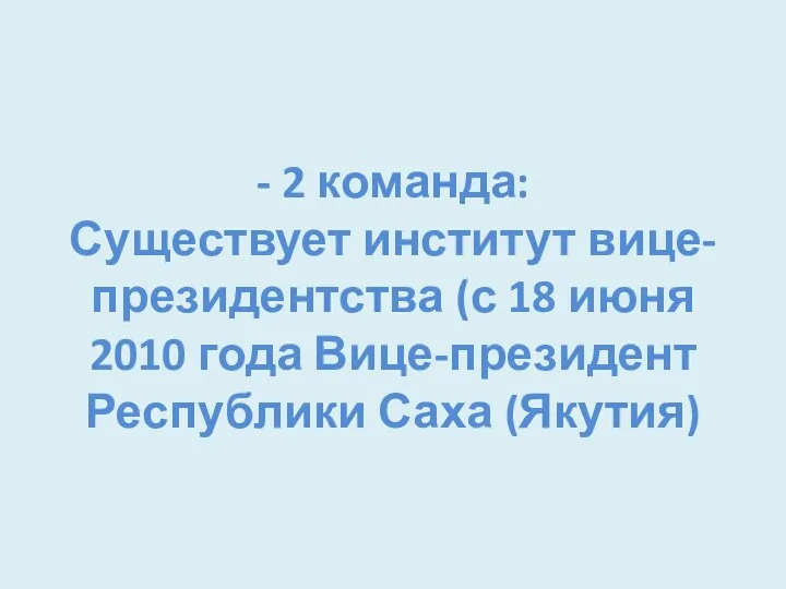 - 2 команда: Существует институт вице-президентства (с 18 июня 2010 года Вице-президент Республики Саха (Якутия)