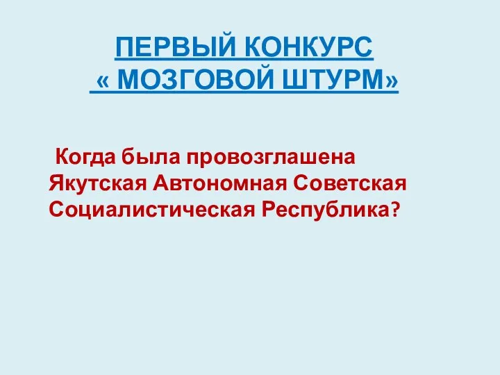 ПЕРВЫЙ КОНКУРС « МОЗГОВОЙ ШТУРМ» Когда была провозглашена Якутская Автономная Советская Социалистическая Республика?