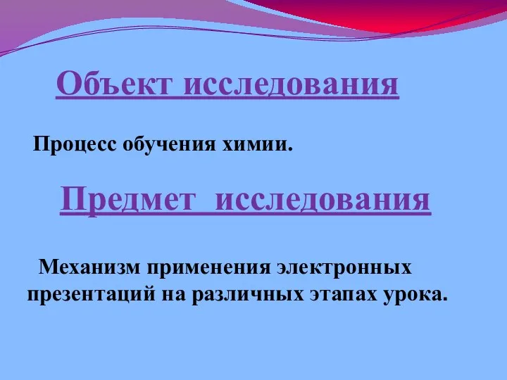 Объект исследования Процесс обучения химии. Предмет исследования Механизм применения электронных презентаций на различных этапах урока.