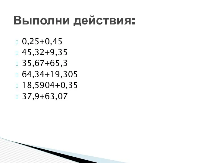 0,25+0,45 45,32+9,35 35,67+65,3 64,34+19,305 18,5904+0,35 37,9+63,07 Выполни действия: