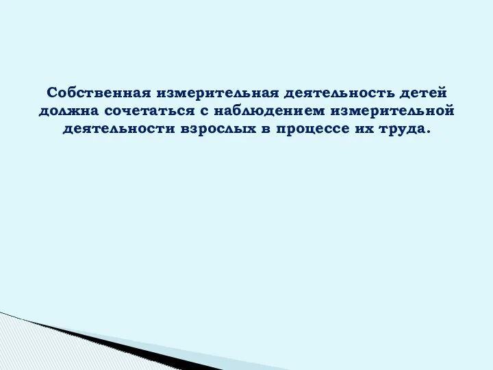 Собственная измерительная деятельность детей должна сочетаться с наблюдением измерительной деятельности взрослых в процессе их труда.