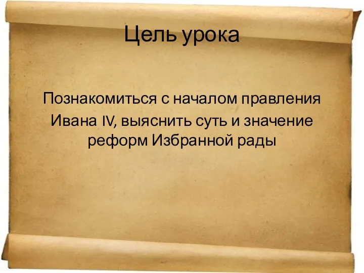 Цель урока Познакомиться с началом правления Ивана IV, выяснить суть и значение реформ Избранной рады