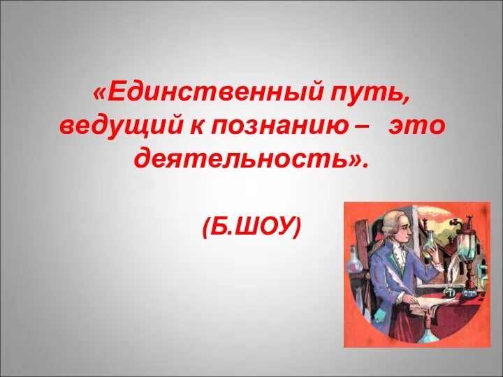 «Единственный путь, ведущий к познанию – это деятельность». (Б.ШОУ)