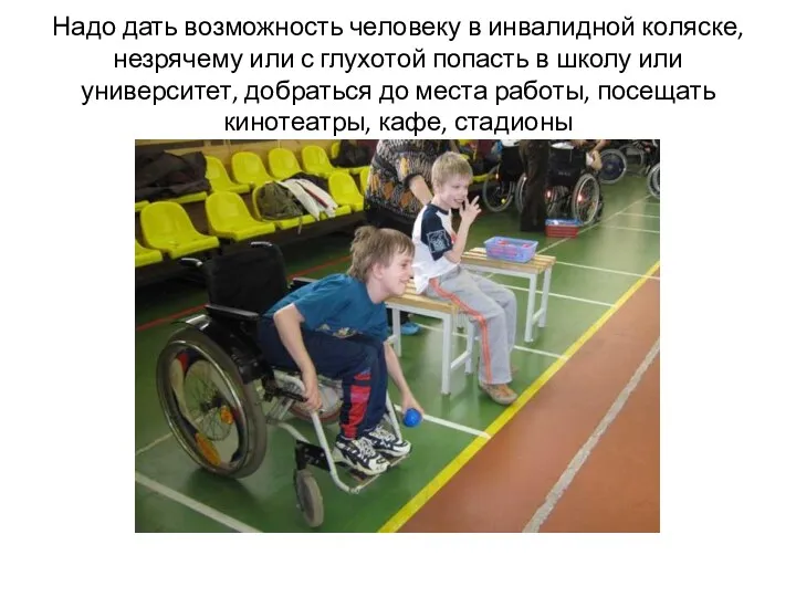 Надо дать возможность человеку в инвалидной коляске, незрячему или с глухотой попасть в