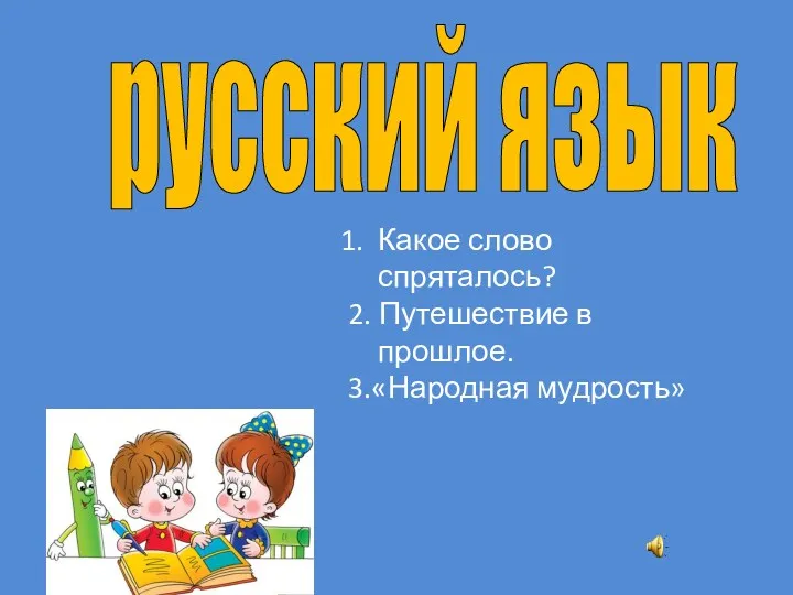 русский язык Какое слово спряталось? 2. Путешествие в прошлое. 3.«Народная мудрость»