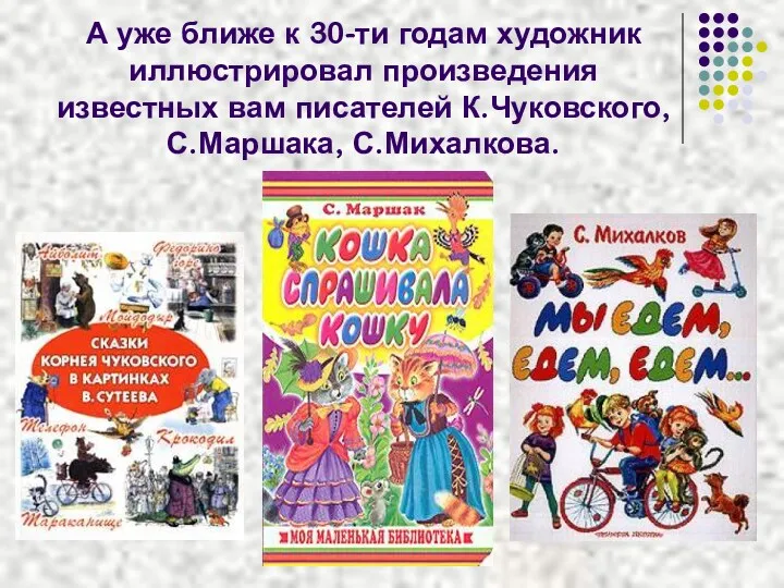 А уже ближе к 30-ти годам художник иллюстрировал произведения известных вам писателей К.Чуковского, С.Маршака, С.Михалкова.