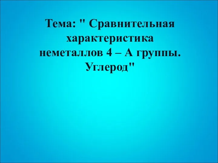 Тема: " Сравнительная характеристика неметаллов 4 – А группы. Углерод"