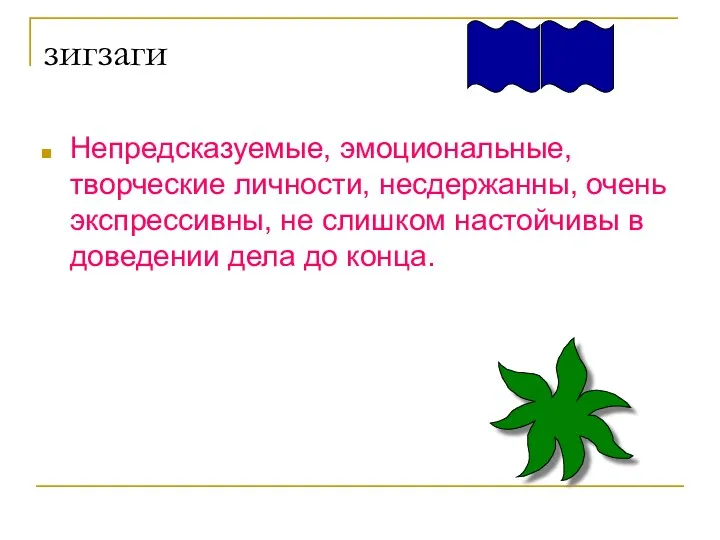 зигзаги Непредсказуемые, эмоциональные, творческие личности, несдержанны, очень экспрессивны, не слишком настойчивы в доведении дела до конца.