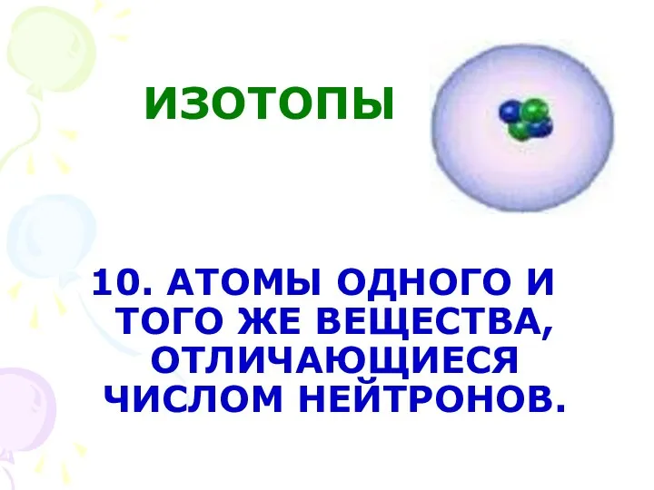 10. АТОМЫ ОДНОГО И ТОГО ЖЕ ВЕЩЕСТВА, ОТЛИЧАЮЩИЕСЯ ЧИСЛОМ НЕЙТРОНОВ. ИЗОТОПЫ