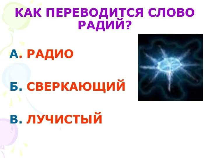 КАК ПЕРЕВОДИТСЯ СЛОВО РАДИЙ? А. РАДИО Б. СВЕРКАЮЩИЙ В. ЛУЧИСТЫЙ