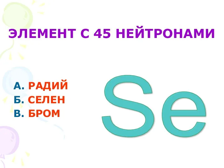 ЭЛЕМЕНТ С 45 НЕЙТРОНАМИ А. РАДИЙ Б. СЕЛЕН В. БРОМ Se