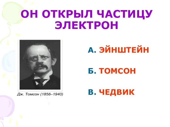 А. ЭЙНШТЕЙН Б. ТОМСОН В. ЧЕДВИК ОН ОТКРЫЛ ЧАСТИЦУ ЭЛЕКТРОН