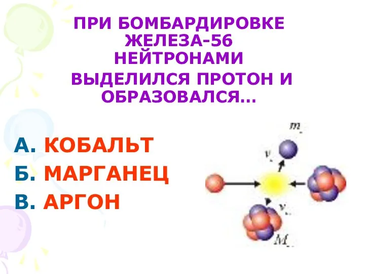 А. КОБАЛЬТ Б. МАРГАНЕЦ В. АРГОН ПРИ БОМБАРДИРОВКЕ ЖЕЛЕЗА-56 НЕЙТРОНАМИ ВЫДЕЛИЛСЯ ПРОТОН И ОБРАЗОВАЛСЯ…