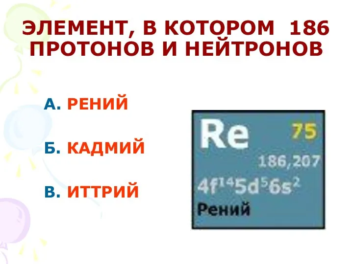 ЭЛЕМЕНТ, В КОТОРОМ 186 ПРОТОНОВ И НЕЙТРОНОВ А. РЕНИЙ Б. КАДМИЙ В. ИТТРИЙ