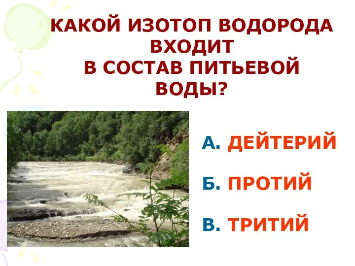 А. ДЕЙТЕРИЙ Б. ПРОТИЙ В. ТРИТИЙ КАКОЙ ИЗОТОП ВОДОРОДА ВХОДИТ В СОСТАВ ПИТЬЕВОЙ ВОДЫ?