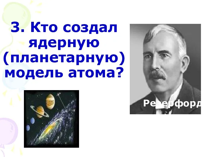 3. Кто создал ядерную (планетарную)модель атома?