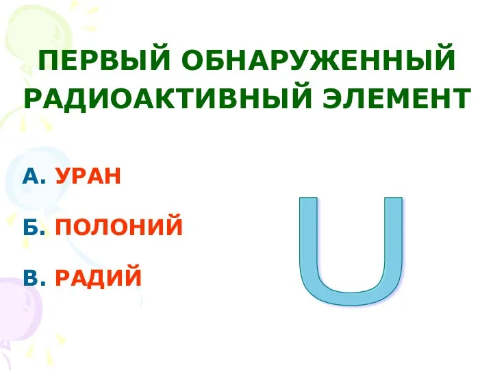 А. УРАН Б. ПОЛОНИЙ В. РАДИЙ ПЕРВЫЙ ОБНАРУЖЕННЫЙ РАДИОАКТИВНЫЙ ЭЛЕМЕНТ U