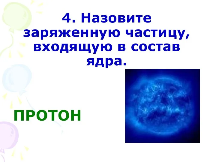 4. Назовите заряженную частицу, входящую в состав ядра. ПРОТОН