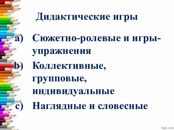 Дидактические игры Сюжетно-ролевые и игры-упражнения Коллективные, групповые, индивидуальные Наглядные и словесные