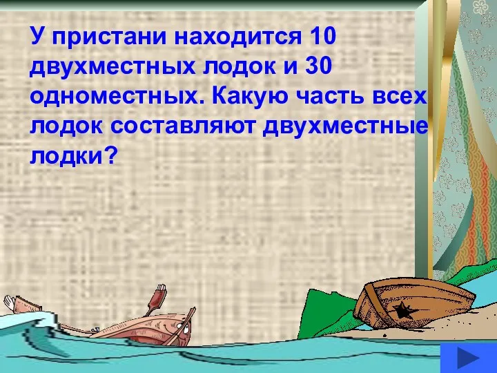 У пристани находится 10 двухместных лодок и 30 одноместных. Какую часть всех лодок составляют двухместные лодки?