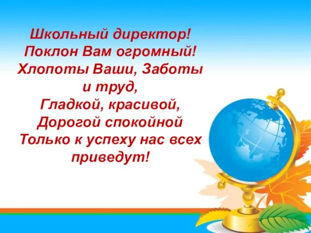 Школьный директор! Поклон Вам огромный! Хлопоты Ваши, Заботы и труд, Гладкой, красивой, Дорогой