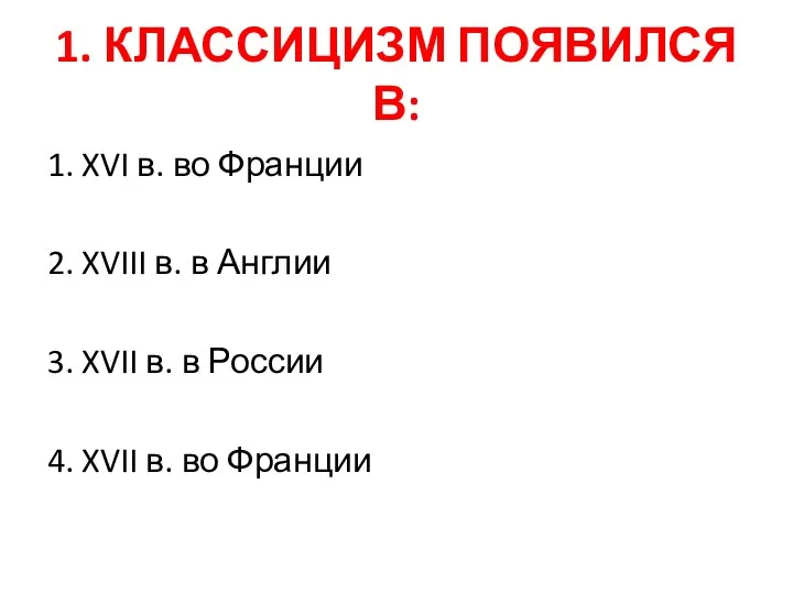 1. КЛАССИЦИЗМ ПОЯВИЛСЯ В: 1. XVI в. во Франции 2.