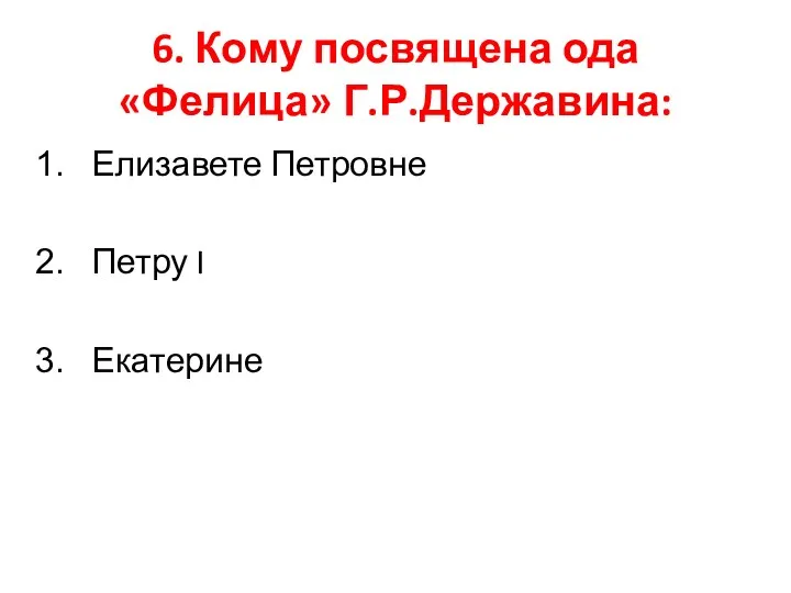 6. Кому посвящена ода «Фелица» Г.Р.Державина: Елизавете Петровне Петру I Екатерине