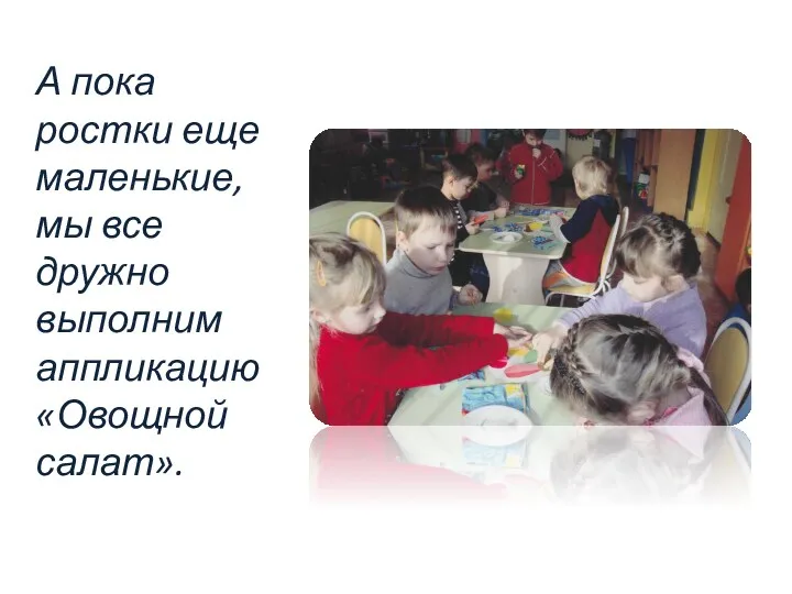 А пока ростки еще маленькие, мы все дружно выполним аппликацию «Овощной салат».