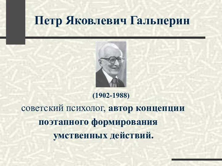 Петр Яковлевич Гальперин (1902-1988) советский психолог, автор концепции поэтапного формирования умственных действий.