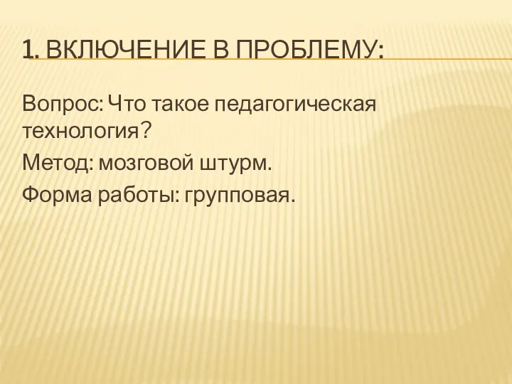 1. Включение в проблему: Вопрос: Что такое педагогическая технология? Метод: мозговой штурм. Форма работы: групповая.