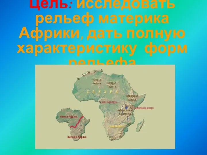 Цель: исследовать рельеф материка Африки, дать полную характеристику форм рельефа