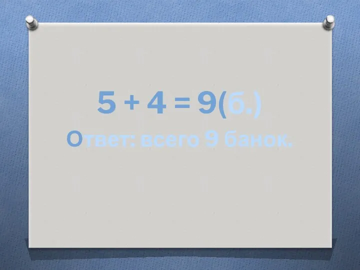 5 + 4 = 9(б.) Ответ: всего 9 банок.