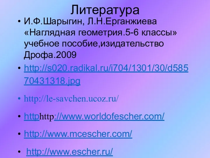 Литература И.Ф.Шарыгин, Л.Н.Ерганжиева «Наглядная геометрия.5-6 классы» учебное пособие,изидательство Дрофа.2009 http://s020.radikal.ru/i704/1301/30/d58570431318.jpg http://le-savchen.ucoz.ru/ httphttp://www.worldofescher.com/ http://www.mcescher.com/ http://www.escher.ru/