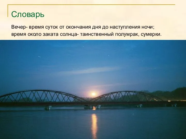 Словарь Вечер- время суток от окончания дня до наступления ночи; время около заката