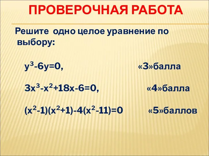 ПРОВЕРОЧНАЯ РАБОТА Решите одно целое уравнение по выбору: у³-6у=0, «3»балла 3х³-х²+18х-6=0, «4»балла (х²-1)(х²+1)-4(х²-11)=0 «5»баллов