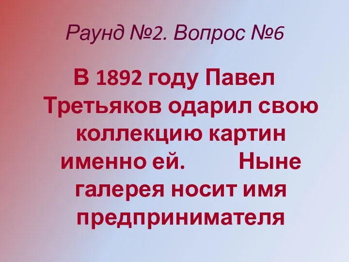 Раунд №2. Вопрос №6 В 1892 году Павел Третьяков одарил