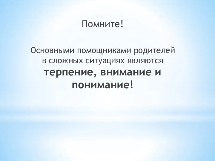 Помните! Основными помощниками родителей в сложных ситуациях являются терпение, внимание и понимание!