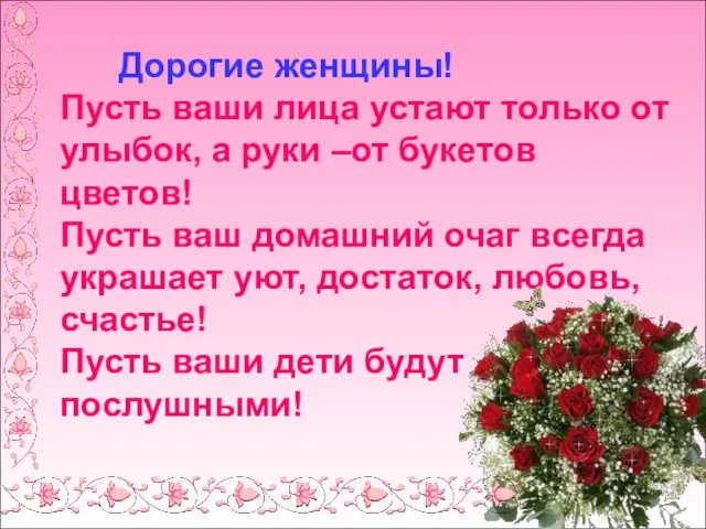 Дорогие женщины! Пусть ваши лица устают только от улыбок, а руки –от букетов