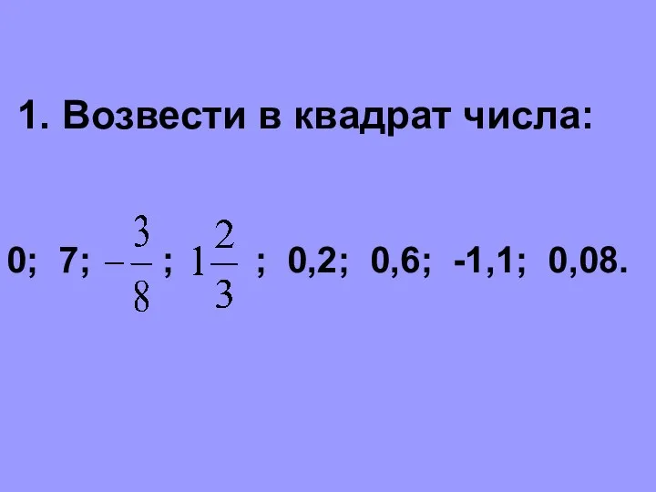 1. Возвести в квадрат числа: 0; 7; ; ; 0,2; 0,6; -1,1; 0,08.