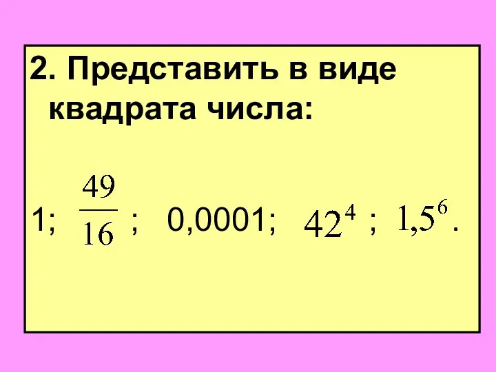 2. Представить в виде квадрата числа: 1; ; 0,0001; ; .