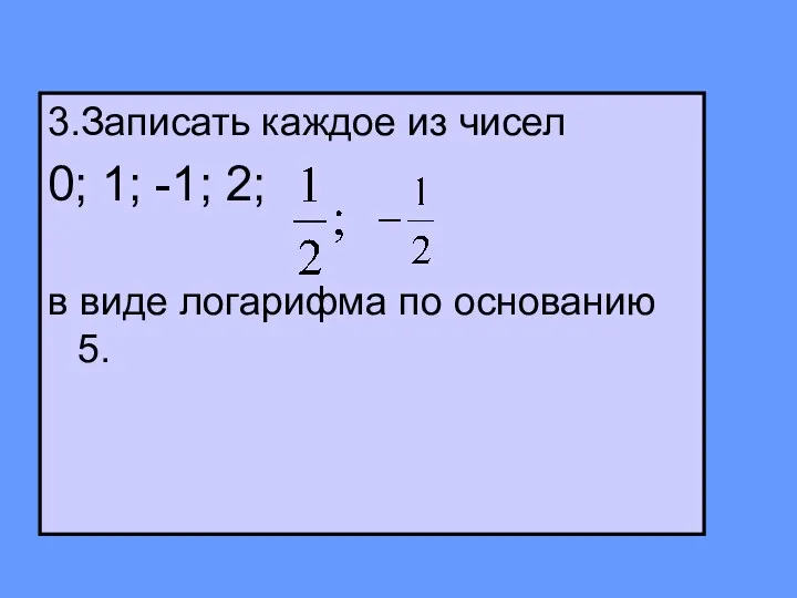 3.Записать каждое из чисел 0; 1; -1; 2; в виде логарифма по основанию 5.