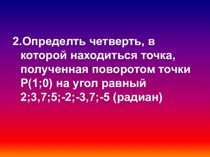 2.Определть четверть, в которой находиться точка, полученная поворотом точки Р(1;0) на угол равный 2;3,7;5;-2;-3,7;-5 (радиан)