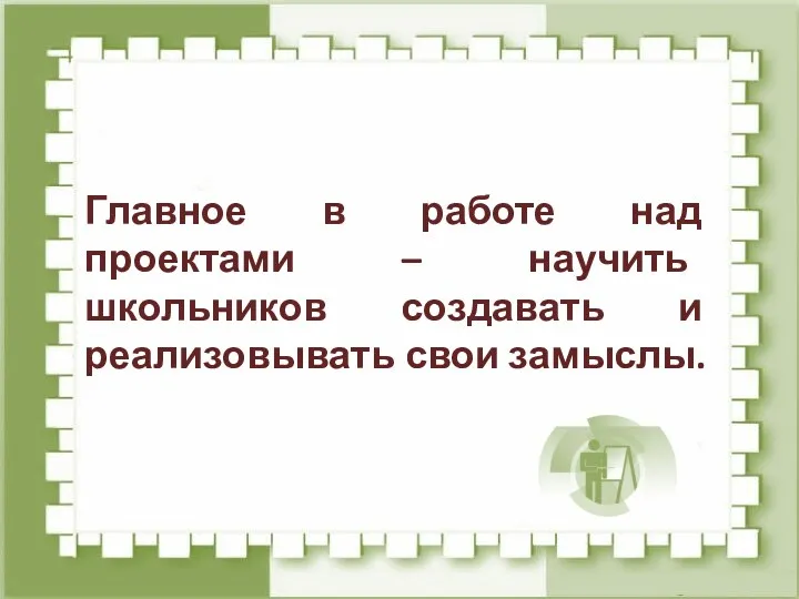 Главное в работе над проектами – научить школьников создавать и реализовывать свои замыслы.