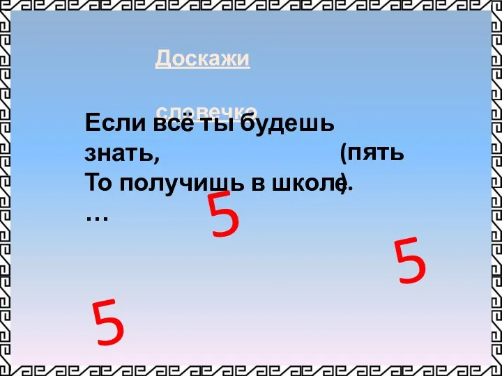 Доскажи словечко Если всё ты будешь знать, То получишь в школе … (пять). 5 5 5