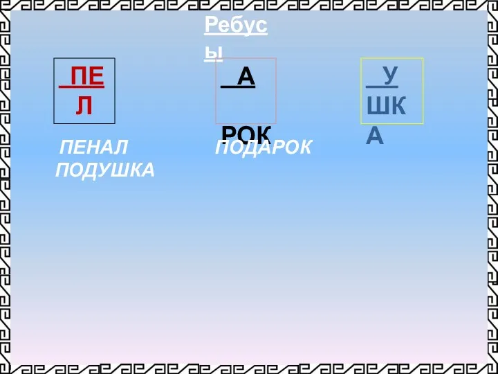 Ребусы ПЕ Л А РОК У ШКА ПЕНАЛ ПОДАРОК ПОДУШКА