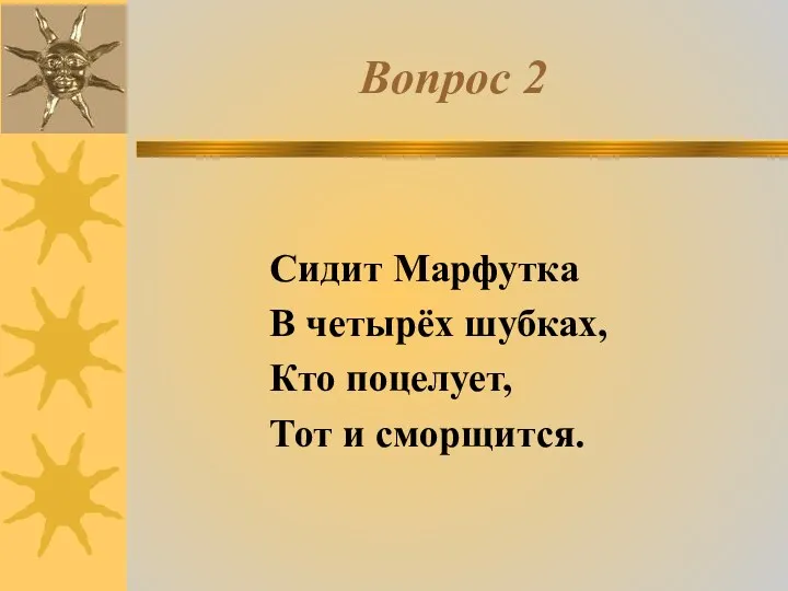 Вопрос 2 Сидит Марфутка В четырёх шубках, Кто поцелует, Тот и сморщится.