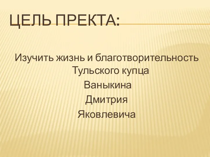 ЦЕЛЬ ПРЕКТА: Изучить жизнь и благотворительность Тульского купца Ваныкина Дмитрия Яковлевича