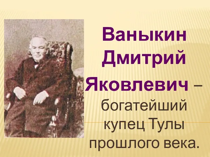 Ваныкин Дмитрий Яковлевич – богатейший купец Тулы прошлого века.